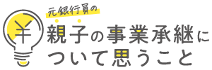 元銀行員の親子の事業承継について思うこと